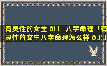有灵性的女生 🐠 八字命理「有灵性的女生八字命理怎么样 🦊 」